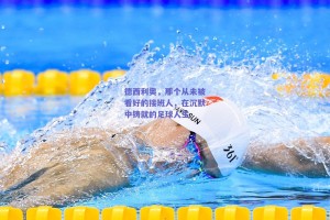 德西利奥，那个从未被看好的接班人，在沉默中铸就的足球人生