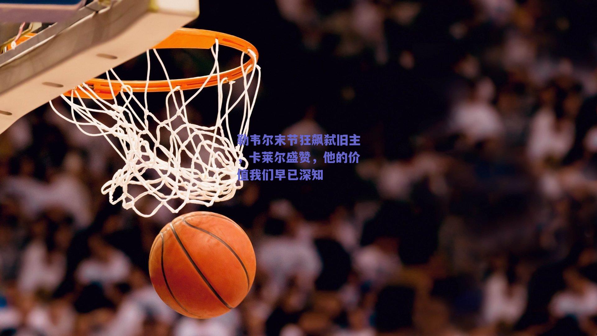 勒韦尔末节狂飙弑旧主,卡莱尔盛赞,他的价值我们早已深知