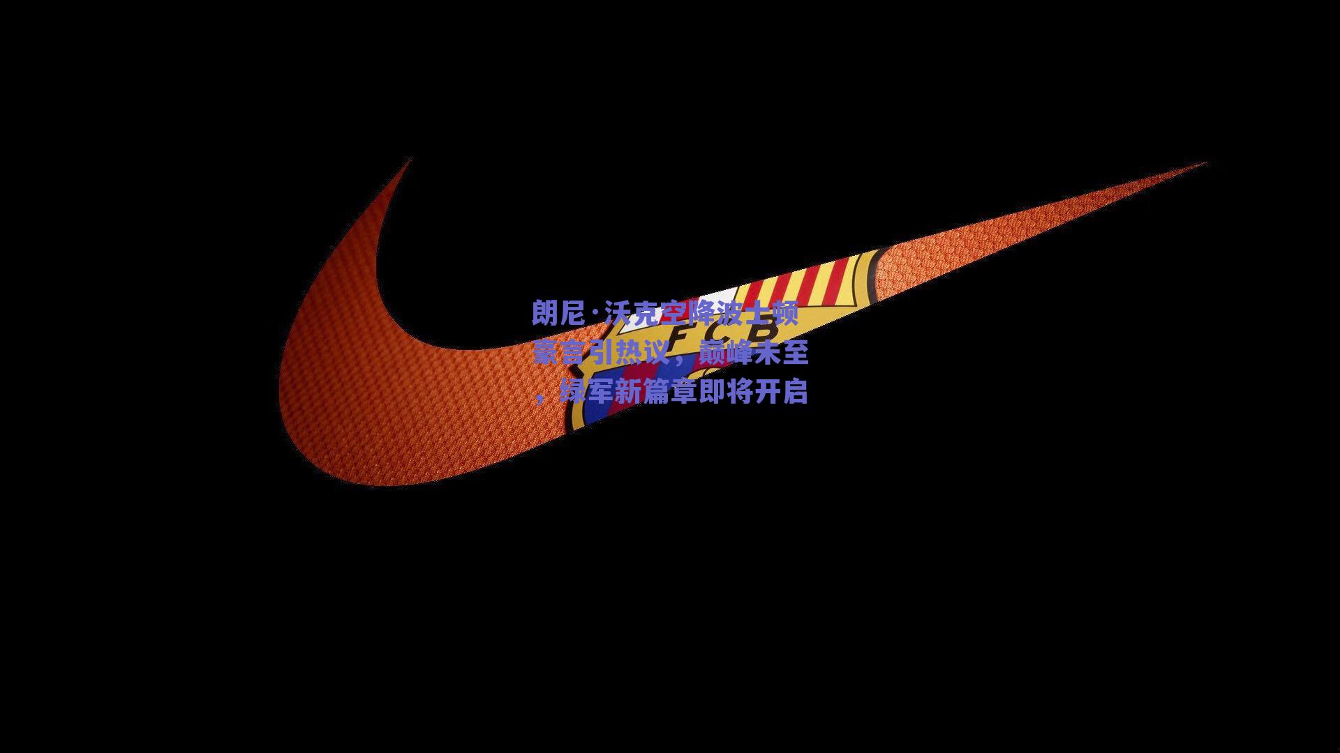 朗尼·沃克空降波士顿豪言引热议,巅峰未至,绿军新篇章即将开启