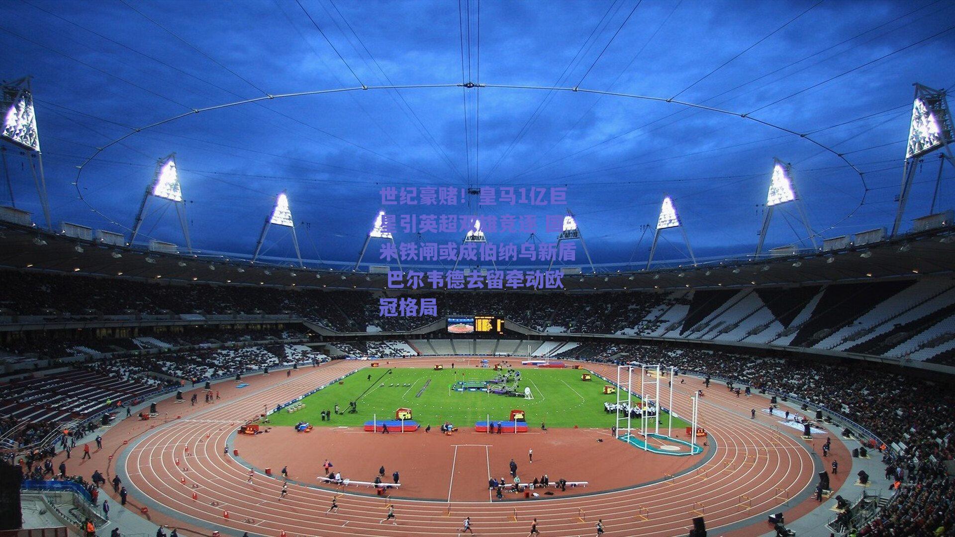 世纪豪赌！皇马1亿巨星引英超双雄竞逐 国米铁闸或成伯纳乌新盾 巴尔韦德去留牵动欧冠格局