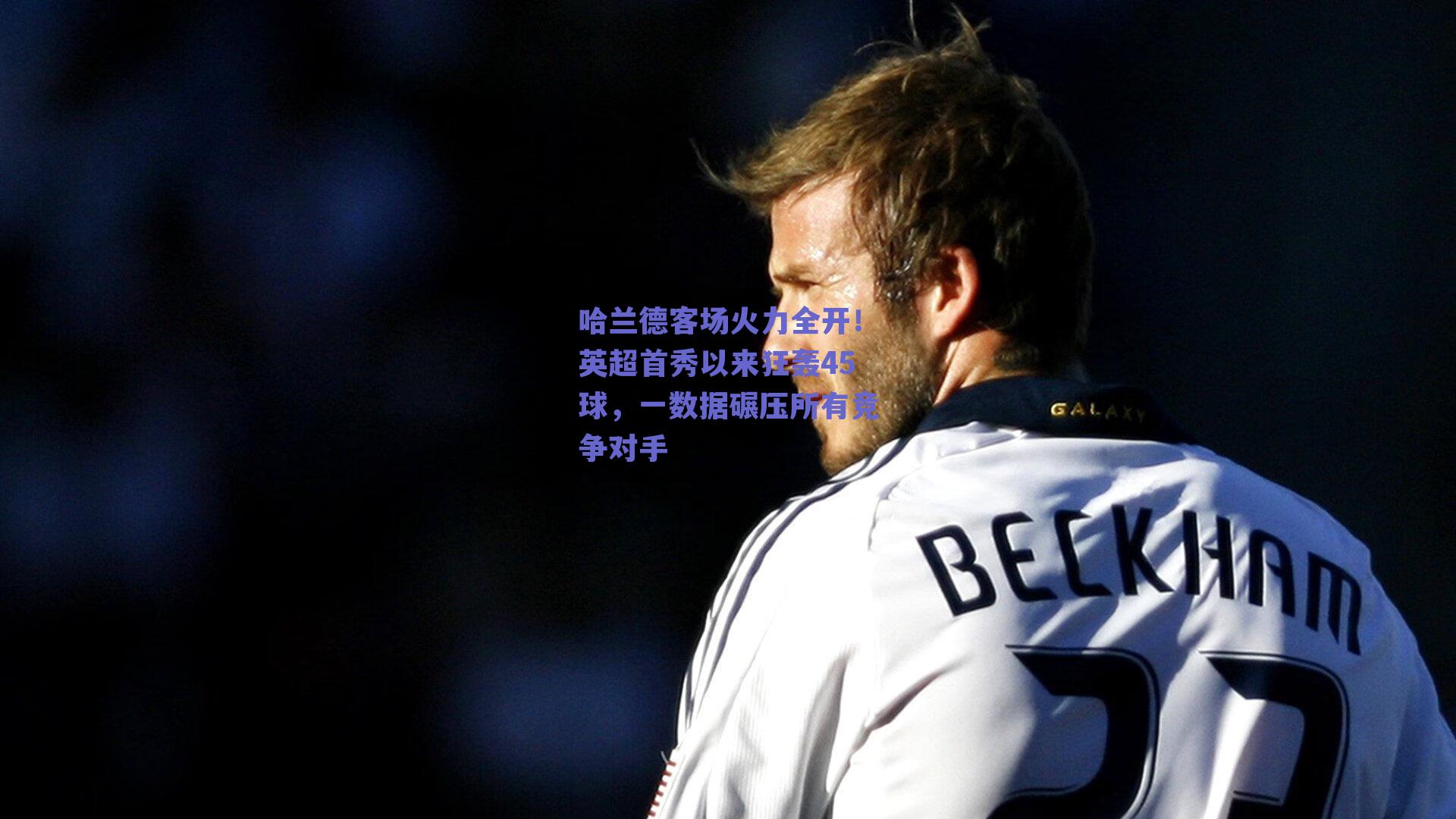 哈兰德客场火力全开！英超首秀以来狂轰45球，一数据碾压所有竞争对手