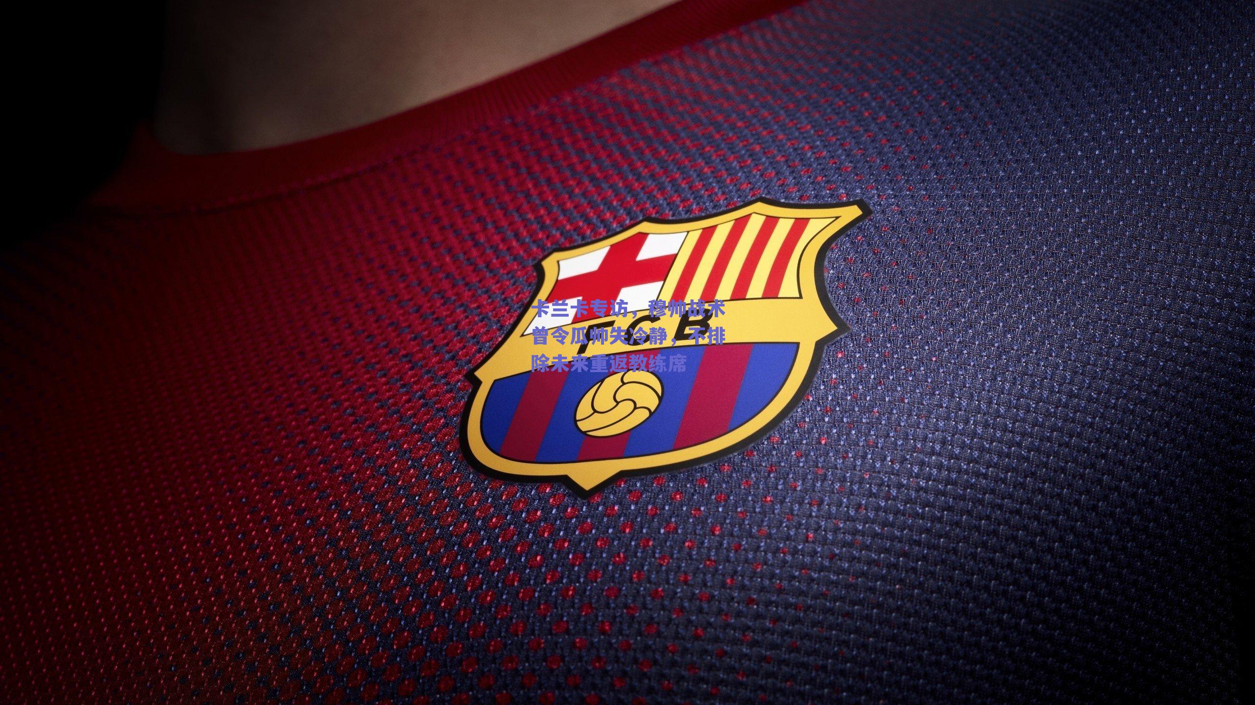 卡兰卡专访，穆帅战术曾令瓜帅失冷静，不排除未来重返教练席